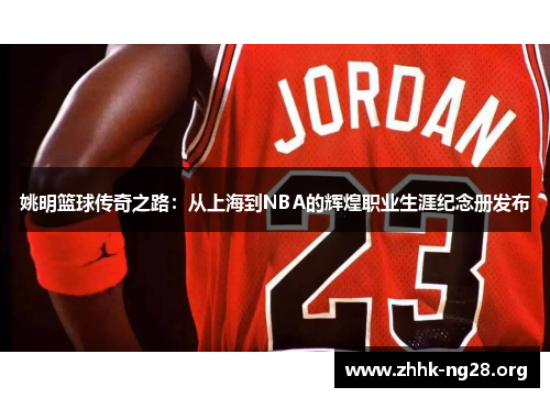 姚明篮球传奇之路：从上海到NBA的辉煌职业生涯纪念册发布