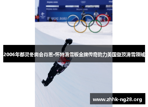 2006年都灵冬奥会肖恩·怀特滑雪板金牌传奇助力美国登顶滑雪领域