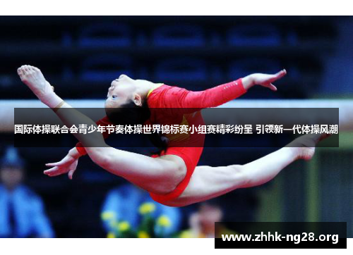 国际体操联合会青少年节奏体操世界锦标赛小组赛精彩纷呈 引领新一代体操风潮