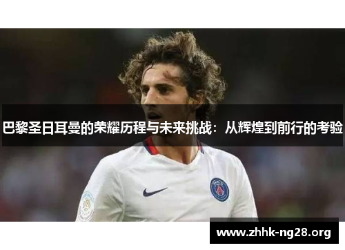 巴黎圣日耳曼的荣耀历程与未来挑战：从辉煌到前行的考验