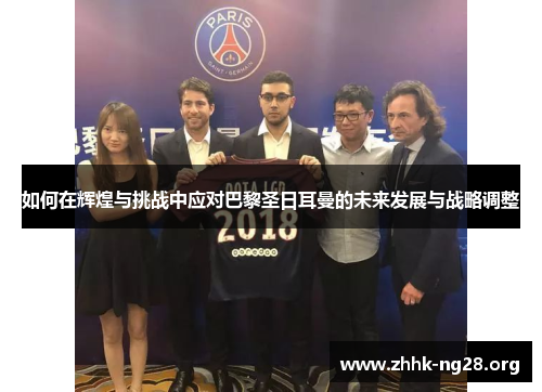 如何在辉煌与挑战中应对巴黎圣日耳曼的未来发展与战略调整