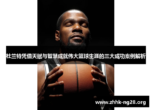 杜兰特凭借天赋与智慧成就伟大篮球生涯的三大成功案例解析