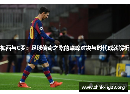 梅西与C罗：足球传奇之路的巅峰对决与时代成就解析