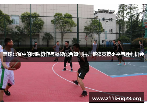 篮球比赛中的团队协作与默契配合如何提升整体竞技水平与胜利机会