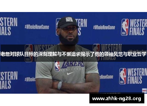老詹对球队目标的深刻理解与不懈追求揭示了他的领袖风范与职业哲学
