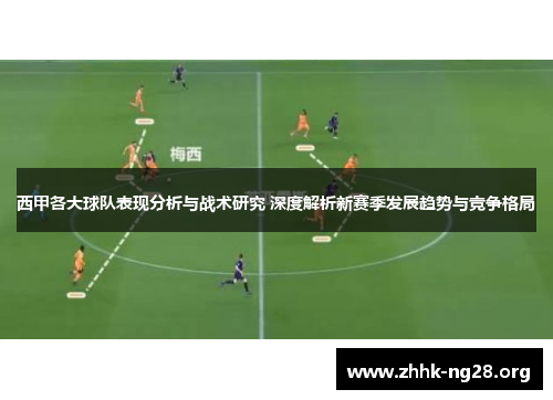 西甲各大球队表现分析与战术研究 深度解析新赛季发展趋势与竞争格局