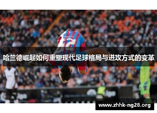哈兰德崛起如何重塑现代足球格局与进攻方式的变革