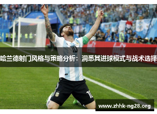 哈兰德射门风格与策略分析：洞悉其进球模式与战术选择