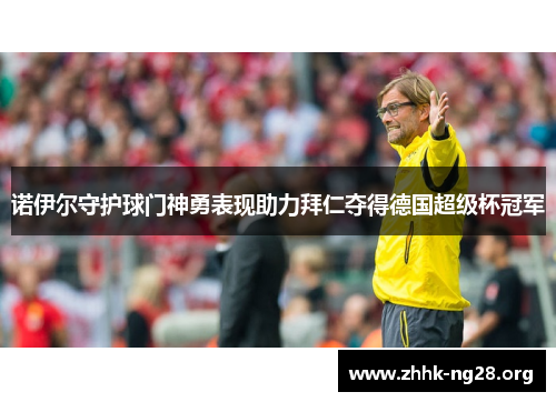 诺伊尔守护球门神勇表现助力拜仁夺得德国超级杯冠军