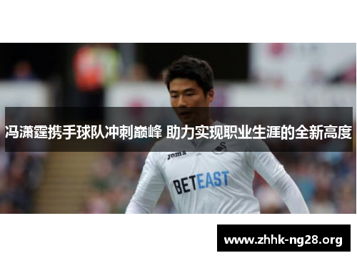 冯潇霆携手球队冲刺巅峰 助力实现职业生涯的全新高度