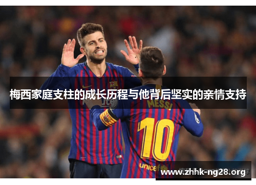 梅西家庭支柱的成长历程与他背后坚实的亲情支持