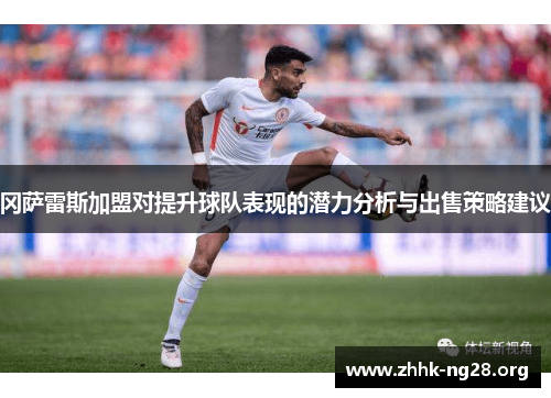 冈萨雷斯加盟对提升球队表现的潜力分析与出售策略建议