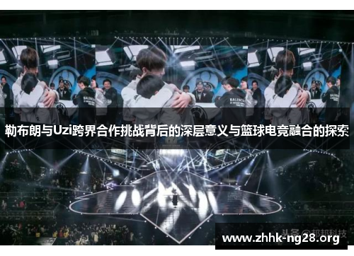 勒布朗与Uzi跨界合作挑战背后的深层意义与篮球电竞融合的探索
