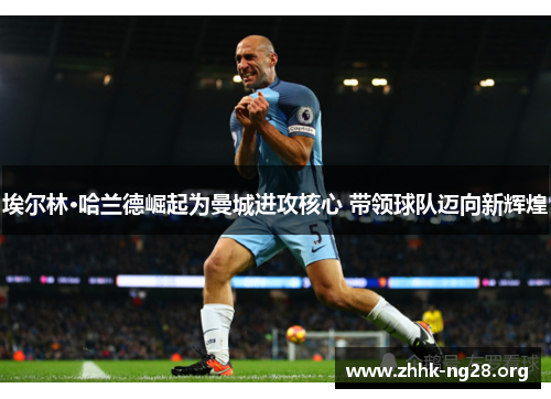 埃尔林·哈兰德崛起为曼城进攻核心 带领球队迈向新辉煌