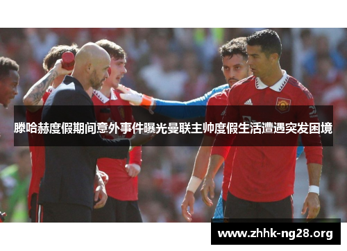 滕哈赫度假期间意外事件曝光曼联主帅度假生活遭遇突发困境