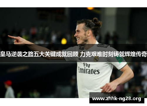 皇马逆袭之路五大关键成就回顾 力克艰难时刻铸就辉煌传奇