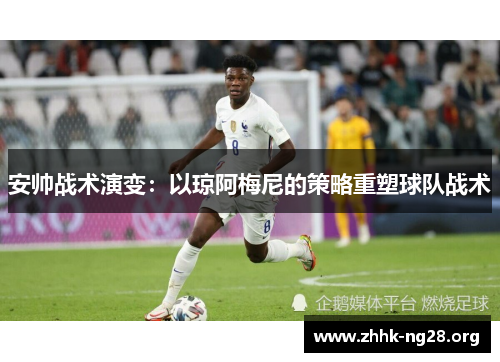 安帅战术演变：以琼阿梅尼的策略重塑球队战术