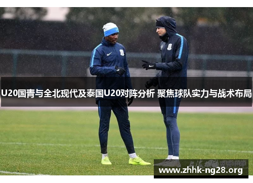 U20国青与全北现代及泰国U20对阵分析 聚焦球队实力与战术布局