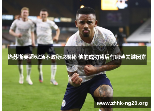 热苏斯英超62场不败秘诀揭秘 他的成功背后有哪些关键因素