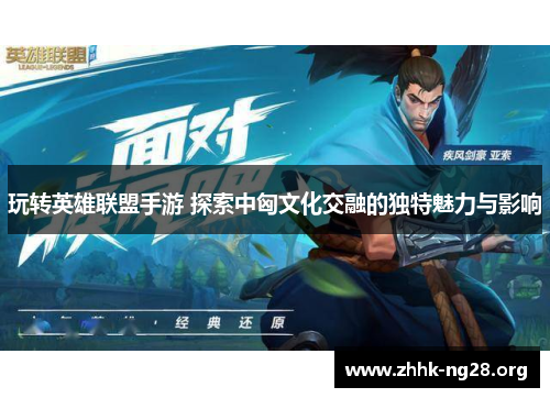 玩转英雄联盟手游 探索中匈文化交融的独特魅力与影响