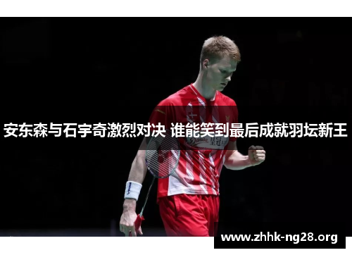安东森与石宇奇激烈对决 谁能笑到最后成就羽坛新王