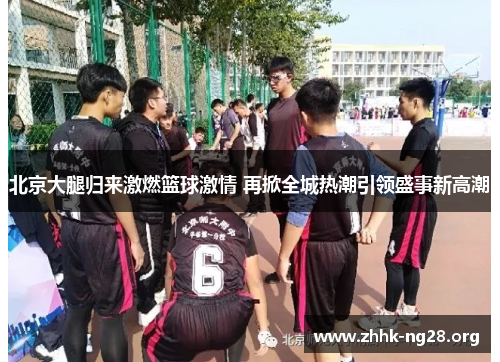北京大腿归来激燃篮球激情 再掀全城热潮引领盛事新高潮