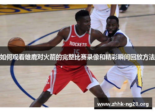 如何观看雄鹿对火箭的完整比赛录像和精彩瞬间回放方法