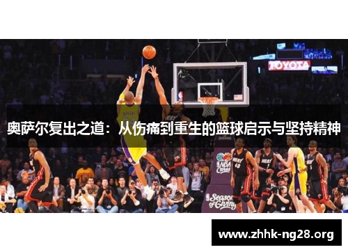 奥萨尔复出之道：从伤痛到重生的篮球启示与坚持精神