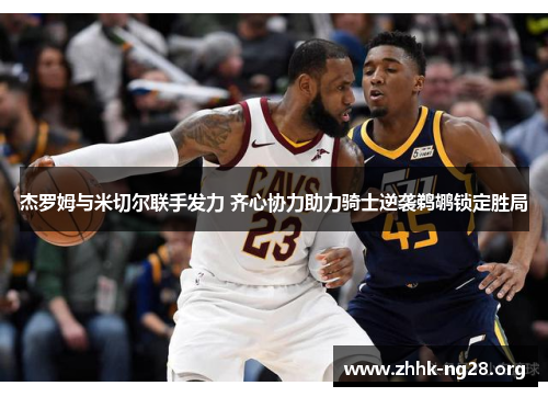 杰罗姆与米切尔联手发力 齐心协力助力骑士逆袭鹈鹕锁定胜局