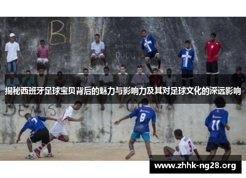 揭秘西班牙足球宝贝背后的魅力与影响力及其对足球文化的深远影响