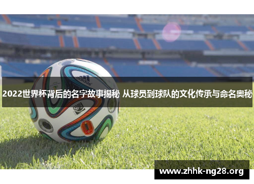 2022世界杯背后的名字故事揭秘 从球员到球队的文化传承与命名奥秘