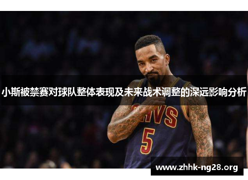 小斯被禁赛对球队整体表现及未来战术调整的深远影响分析