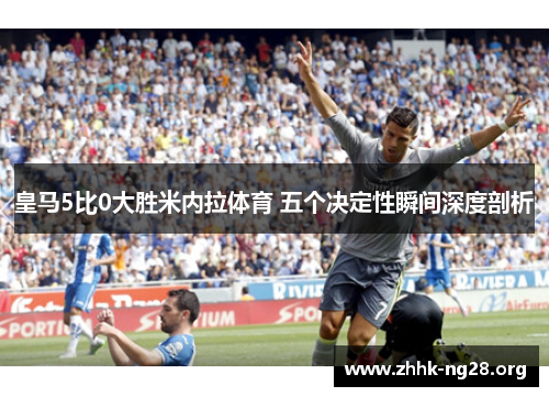 皇马5比0大胜米内拉体育 五个决定性瞬间深度剖析
