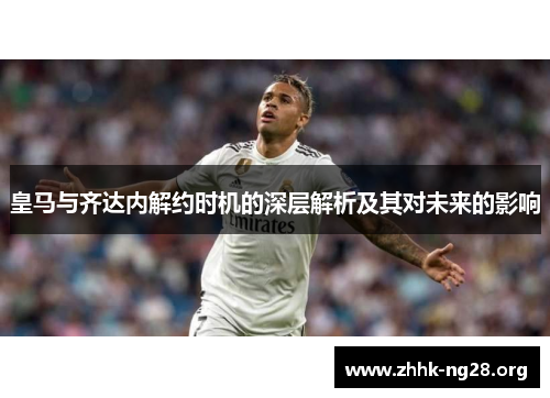 皇马与齐达内解约时机的深层解析及其对未来的影响