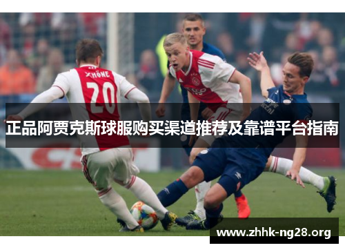 正品阿贾克斯球服购买渠道推荐及靠谱平台指南