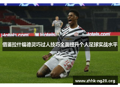 借鉴拉什福德灵巧过人技巧全面提升个人足球实战水平