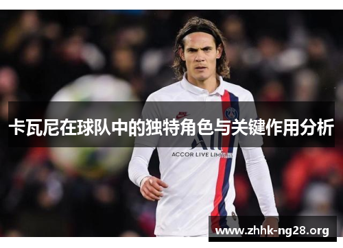 卡瓦尼在球队中的独特角色与关键作用分析