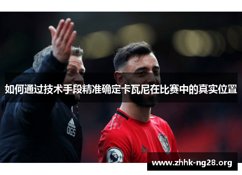 如何通过技术手段精准确定卡瓦尼在比赛中的真实位置