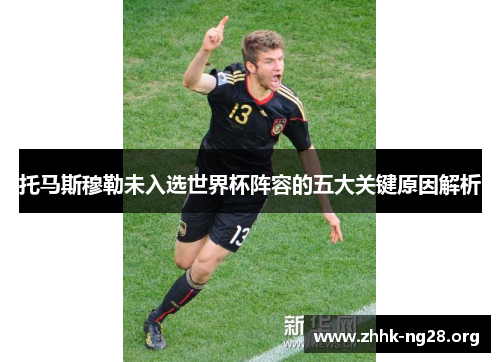 托马斯穆勒未入选世界杯阵容的五大关键原因解析