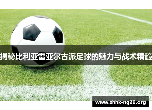 揭秘比利亚雷亚尔古派足球的魅力与战术精髓
