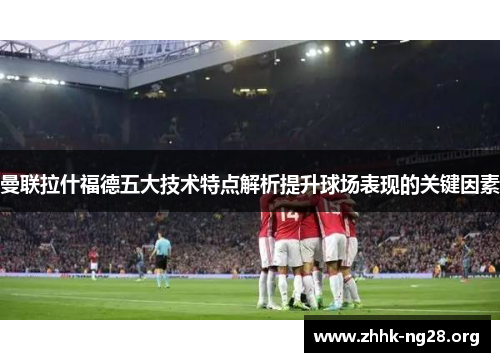 曼联拉什福德五大技术特点解析提升球场表现的关键因素