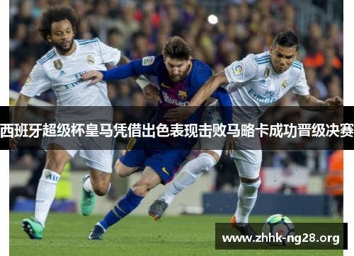 西班牙超级杯皇马凭借出色表现击败马略卡成功晋级决赛