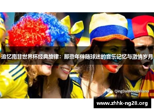 追忆南非世界杯经典旋律：那些年伴随球迷的音乐记忆与激情岁月
