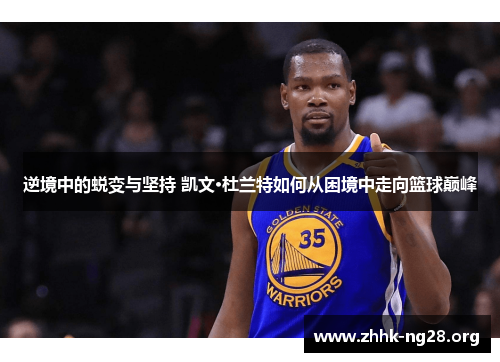 逆境中的蜕变与坚持 凯文·杜兰特如何从困境中走向篮球巅峰