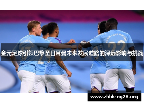 金元足球引领巴黎圣日耳曼未来发展道路的深远影响与挑战 金元足球引领巴黎圣日耳曼未来发展道路的深远影响与挑战