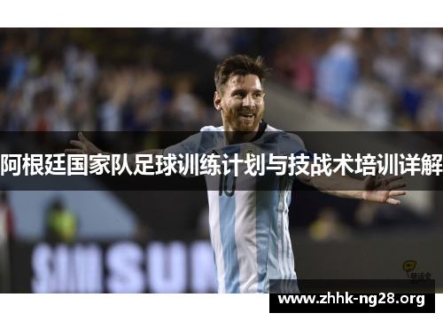 阿根廷国家队足球训练计划与技战术培训详解 阿根廷国家队足球训练计划与技战术培训详解