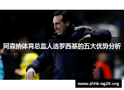 阿森纳体育总监人选罗西基的五大优势分析