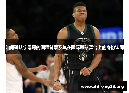 如何确认字母哥的国籍背景及其在国际篮球舞台上的身份认同 如何确认字母哥的国籍背景及其在国际篮球舞台上的身份认同