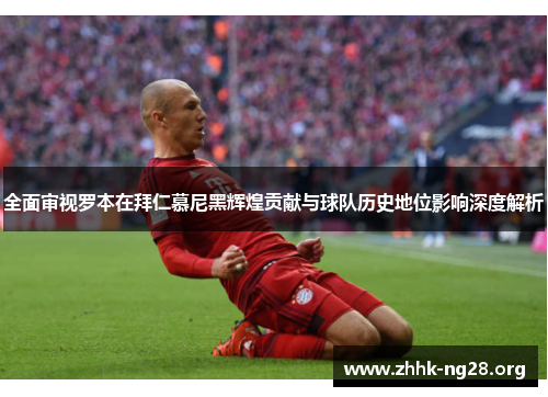 全面审视罗本在拜仁慕尼黑辉煌贡献与球队历史地位影响深度解析