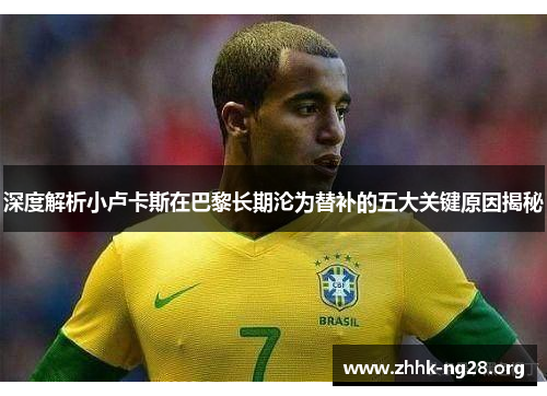 深度解析小卢卡斯在巴黎长期沦为替补的五大关键原因揭秘 深度解析小卢卡斯在巴黎长期沦为替补的五大关键原因揭秘